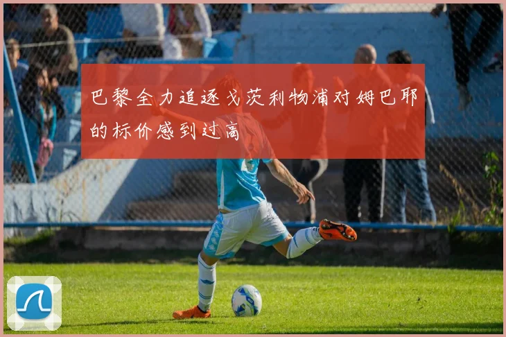 巴黎全力追逐戈茨利物浦对姆巴耶的标价感到过高