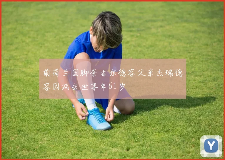 前荷兰国脚奈吉尔德容父亲杰瑞德容因病去世享年61岁