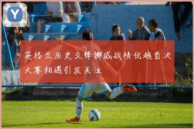 英格兰历史交锋挪威战绩优越首次大赛相遇引发关注