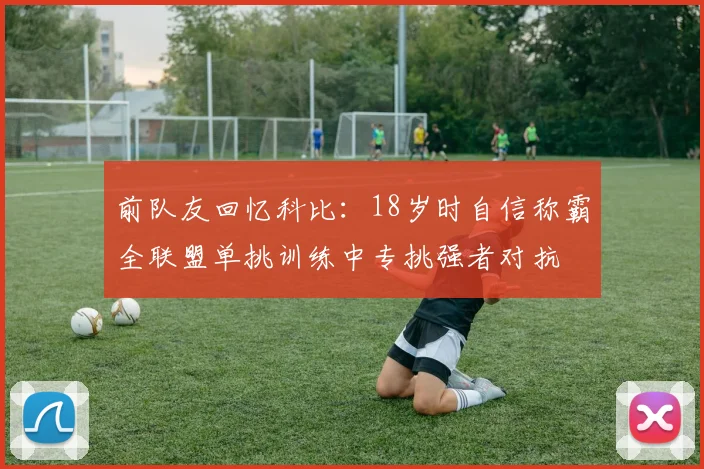 前队友回忆科比：18岁时自信称霸全联盟单挑训练中专挑强者对抗