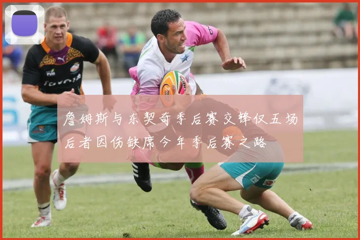 詹姆斯与东契奇季后赛交锋仅五场后者因伤缺席今年季后赛之路