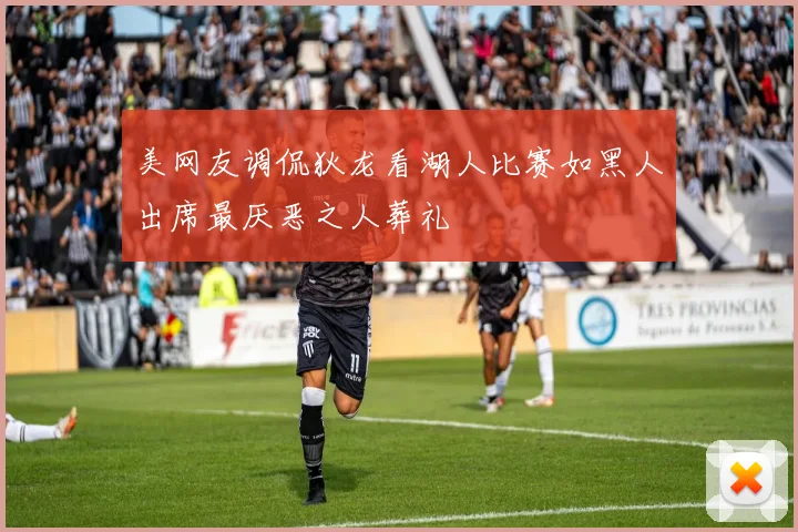 美网友调侃狄龙看湖人比赛如黑人出席最厌恶之人葬礼