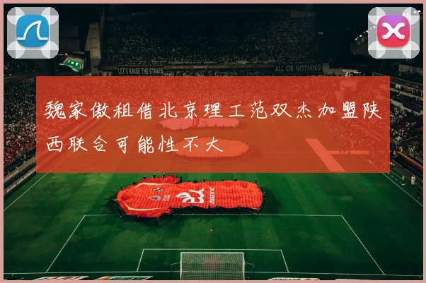魏家傲租借北京理工范双杰加盟陕西联合可能性不大