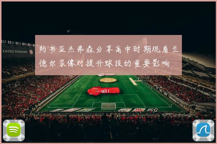 约书亚杰弗森分享高中时期观看兰德尔录像对提升球技的重要影响