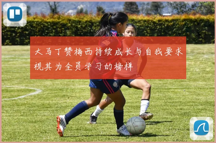 大马丁赞梅西持续成长与自我要求视其为全员学习的榜样
