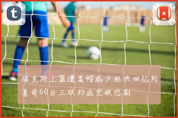 福克斯上篮遭盖帽威少经典回忆约基奇60分三双却成空砍悲剧