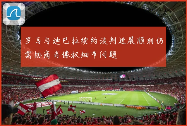 罗马与迪巴拉续约谈判进展顺利仍需协商肖像权细节问题