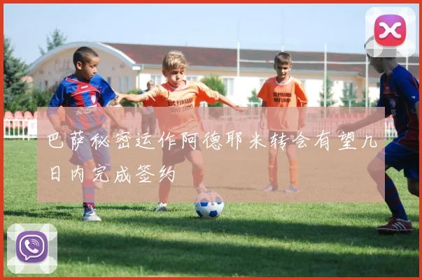 巴萨秘密运作阿德耶米转会有望几日内完成签约