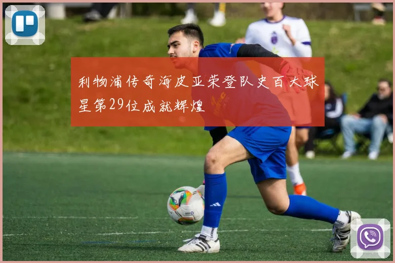 利物浦传奇海皮亚荣登队史百大球星第29位成就辉煌