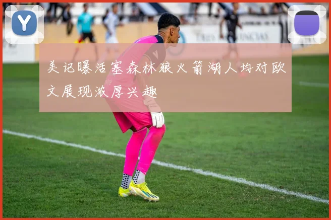 美记曝活塞森林狼火箭湖人均对欧文展现浓厚兴趣