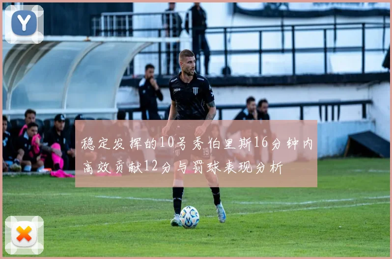 稳定发挥的10号秀伯里斯16分钟内高效贡献12分与罚球表现分析