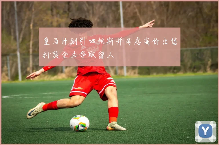 皇马计划引回帕斯并考虑高价出售科莫全力争取留人