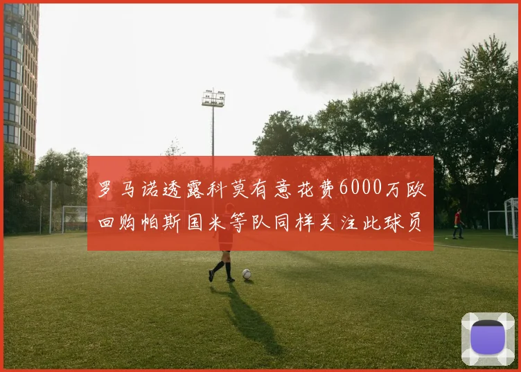 罗马诺透露科莫有意花费6000万欧回购帕斯国米等队同样关注此球员
