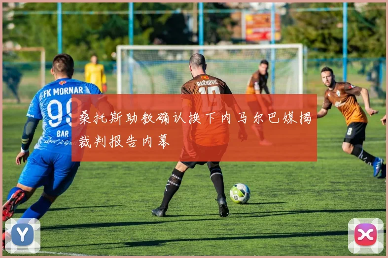 桑托斯助教确认换下内马尔巴媒揭裁判报告内幕