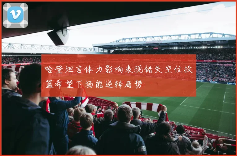 哈登坦言体力影响表现错失空位投篮希望下场能逆转局势